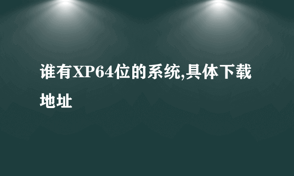 谁有XP64位的系统,具体下载地址