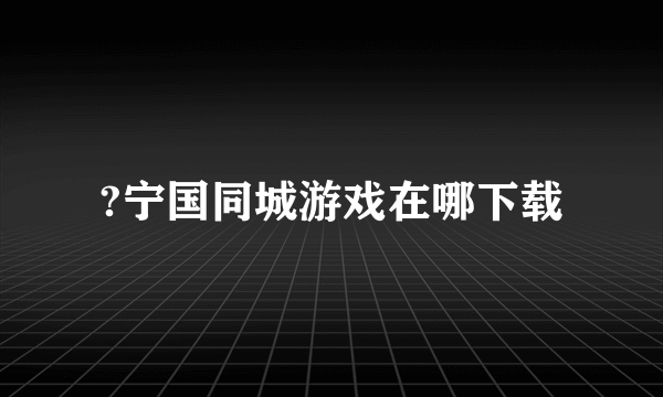 ?宁国同城游戏在哪下载