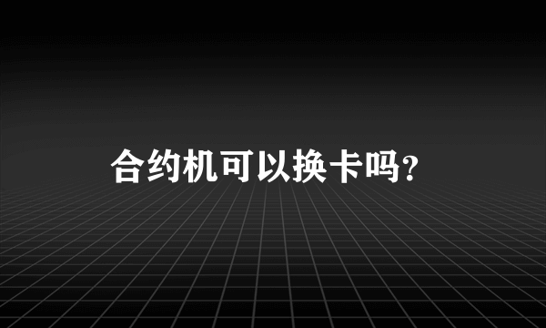 合约机可以换卡吗？