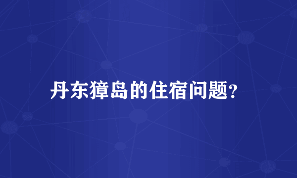 丹东獐岛的住宿问题？