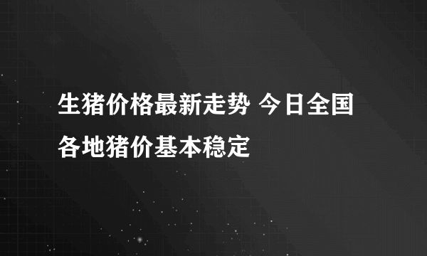 生猪价格最新走势 今日全国各地猪价基本稳定