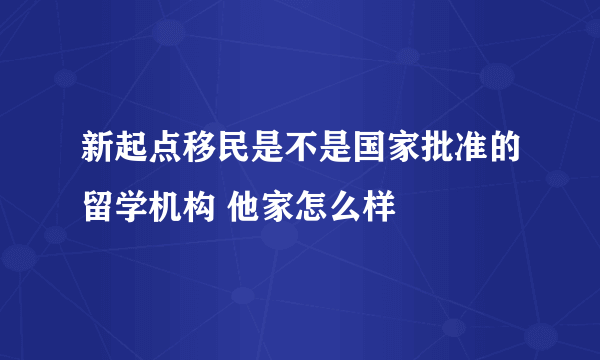 新起点移民是不是国家批准的留学机构 他家怎么样