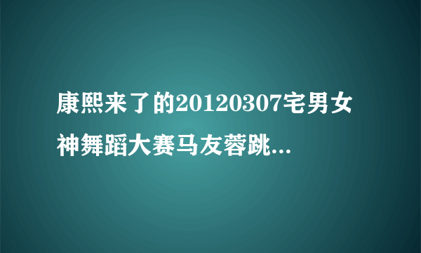 康熙来了的20120307宅男女神舞蹈大赛马友蓉跳舞的那首歌是什么