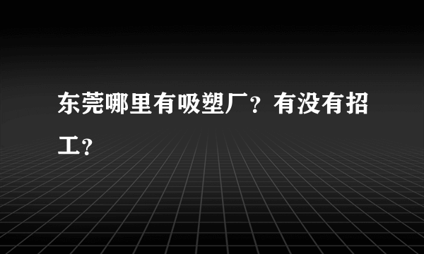 东莞哪里有吸塑厂？有没有招工？