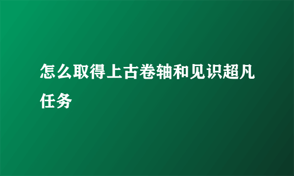 怎么取得上古卷轴和见识超凡任务