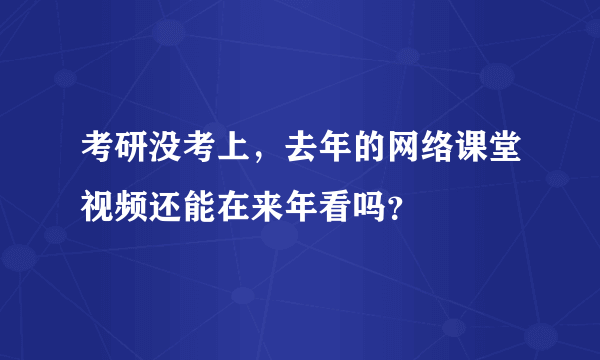 考研没考上，去年的网络课堂视频还能在来年看吗？