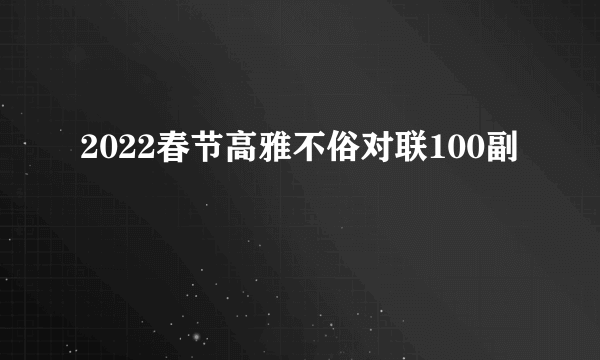 2022春节高雅不俗对联100副