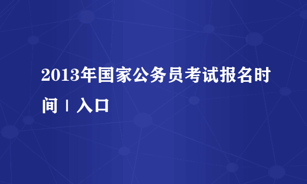 2013年国家公务员考试报名时间｜入口