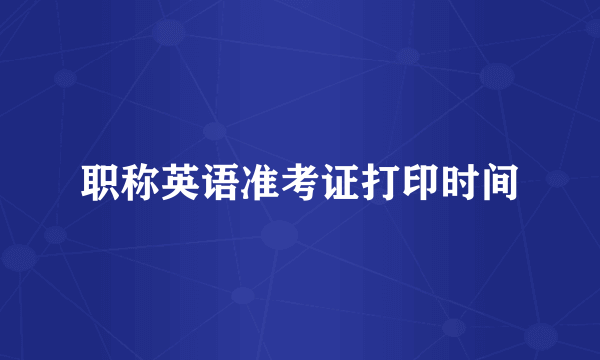 职称英语准考证打印时间