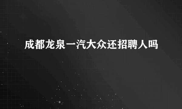 成都龙泉一汽大众还招聘人吗