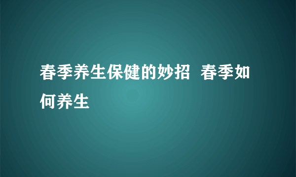 春季养生保健的妙招  春季如何养生