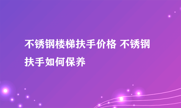 不锈钢楼梯扶手价格 不锈钢扶手如何保养