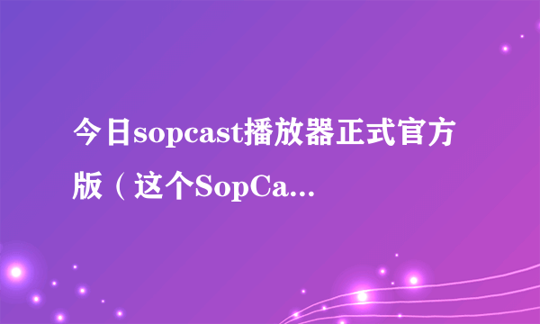 今日sopcast播放器正式官方版（这个SopCast播放器好吗）