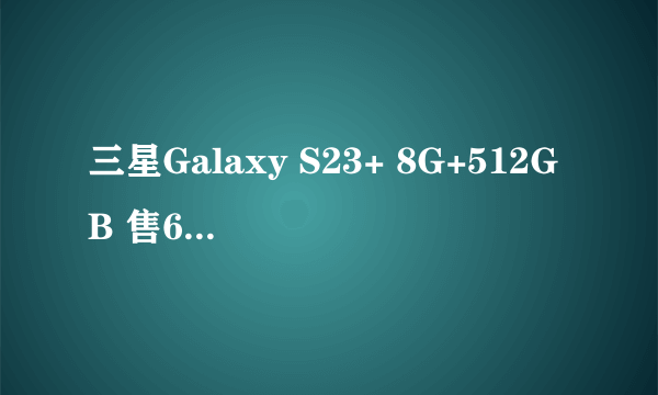 三星Galaxy S23+ 8G+512GB 售6920元