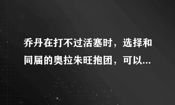 乔丹在打不过活塞时，选择和同届的奥拉朱旺抱团，可以几个冠军？