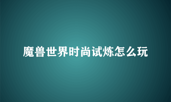 魔兽世界时尚试炼怎么玩