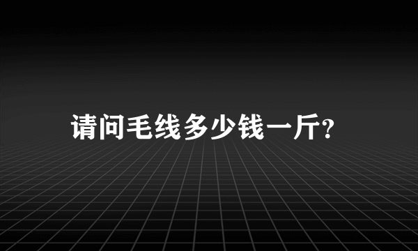 请问毛线多少钱一斤？