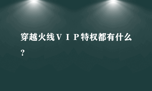 穿越火线ＶＩＰ特权都有什么？
