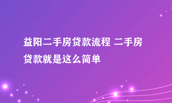 益阳二手房贷款流程 二手房贷款就是这么简单