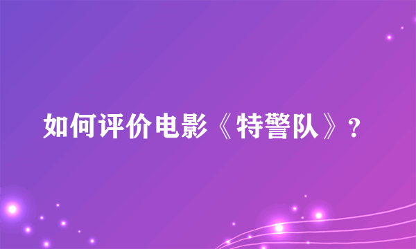 如何评价电影《特警队》？