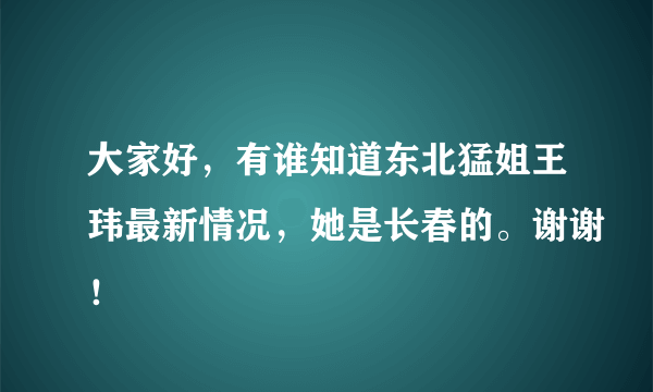 大家好，有谁知道东北猛姐王玮最新情况，她是长春的。谢谢！