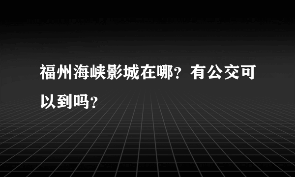 福州海峡影城在哪？有公交可以到吗？