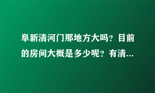 阜新清河门那地方大吗？目前的房间大概是多少呢？有清河门的人看到了交个朋友哈！