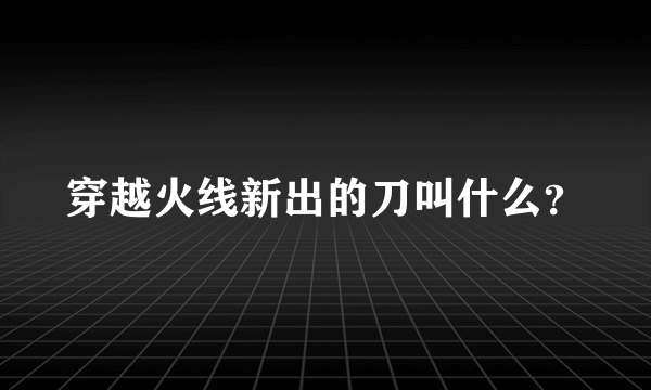 穿越火线新出的刀叫什么？