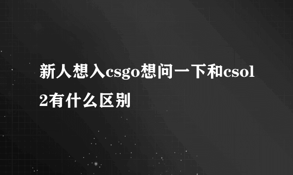 新人想入csgo想问一下和csol2有什么区别