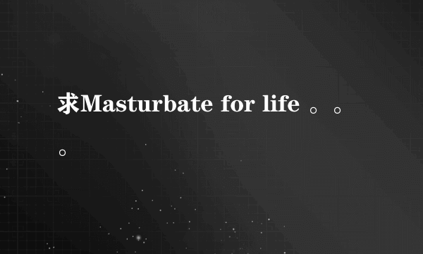 求Masturbate for life 。。。