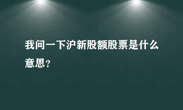 我问一下沪新股额股票是什么意思？