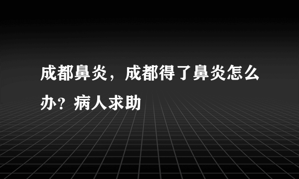 成都鼻炎，成都得了鼻炎怎么办？病人求助