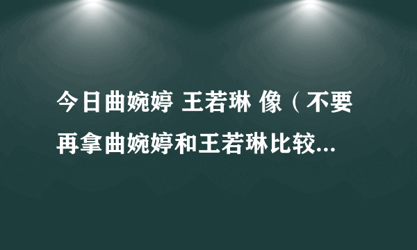 今日曲婉婷 王若琳 像（不要再拿曲婉婷和王若琳比较了好吗）