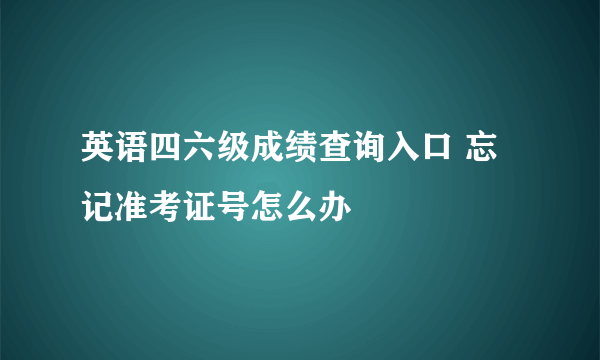 英语四六级成绩查询入口 忘记准考证号怎么办