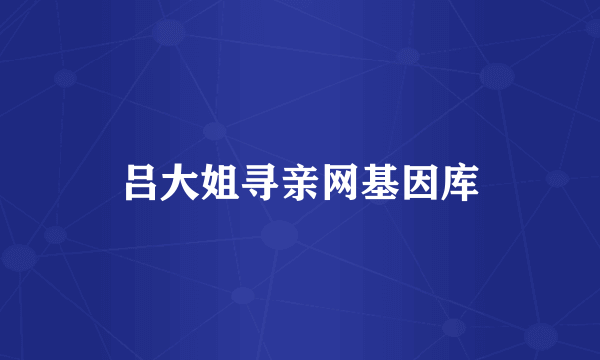 吕大姐寻亲网基因库