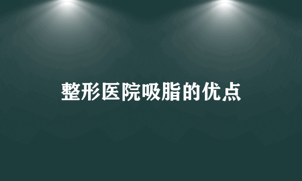 整形医院吸脂的优点