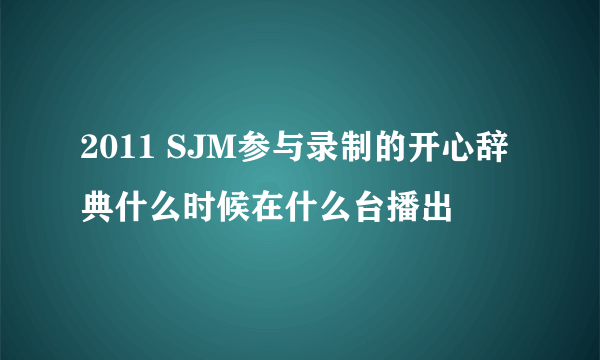 2011 SJM参与录制的开心辞典什么时候在什么台播出