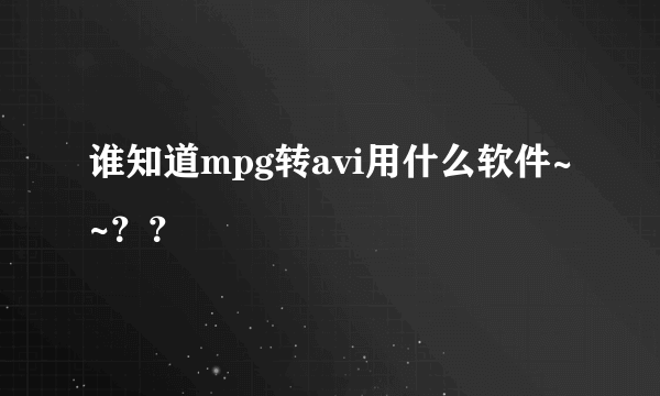 谁知道mpg转avi用什么软件~~？？