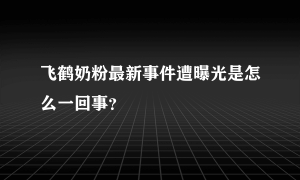飞鹤奶粉最新事件遭曝光是怎么一回事？