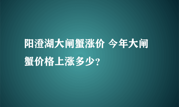 阳澄湖大闸蟹涨价 今年大闸蟹价格上涨多少？