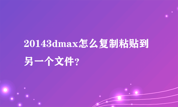 20143dmax怎么复制粘贴到另一个文件？