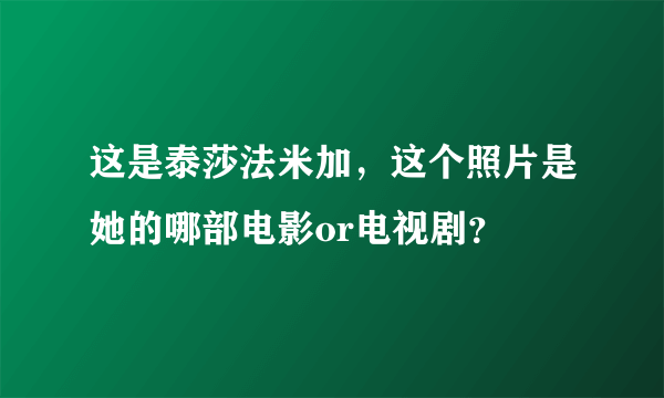 这是泰莎法米加，这个照片是她的哪部电影or电视剧？