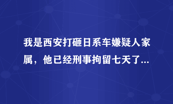 我是西安打砸日系车嫌疑人家属，他已经刑事拘留七天了，什么时候能开庭，我们能不能见他？我们需要做什...