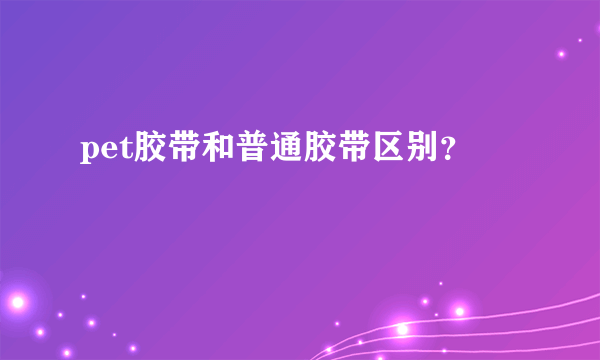 pet胶带和普通胶带区别？