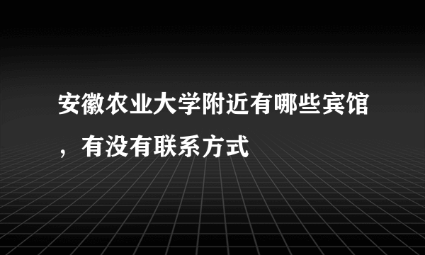 安徽农业大学附近有哪些宾馆，有没有联系方式