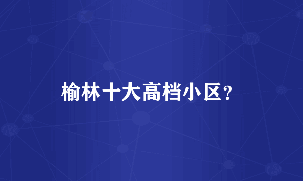 榆林十大高档小区？
