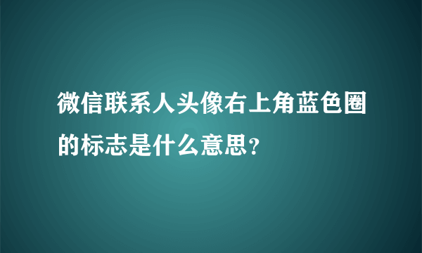 微信联系人头像右上角蓝色圈的标志是什么意思？
