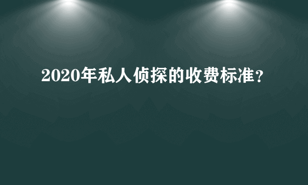 2020年私人侦探的收费标准？