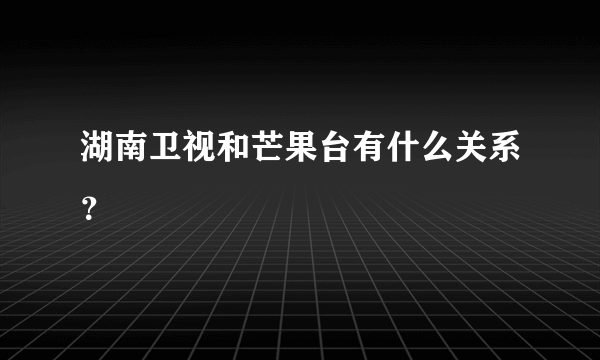 湖南卫视和芒果台有什么关系？