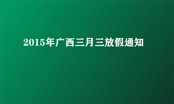 2015年广西三月三放假通知